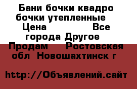 Бани бочки,квадро бочки,утепленные. › Цена ­ 145 000 - Все города Другое » Продам   . Ростовская обл.,Новошахтинск г.